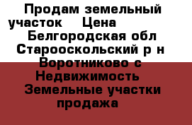 Продам земельный участок  › Цена ­ 1 350 000 - Белгородская обл., Старооскольский р-н, Воротниково с. Недвижимость » Земельные участки продажа   